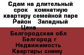 Сдам на длительный срок 1 комнатную квартиру семейной паре › Район ­ Западный › Цена ­ 10 000 - Белгородская обл., Белгород г. Недвижимость » Квартиры сниму   